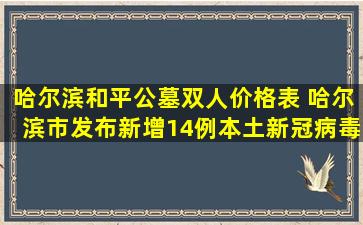 哈尔滨和平公墓双人价格表 哈尔滨市发布新增14例本土新冠病毒阳性感染者活动轨迹